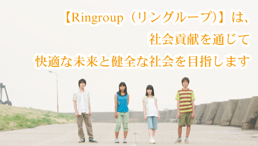 【Ringroup（リングループ）】は、 社会貢献を通じて 快適な未来と健全な社会を目指します